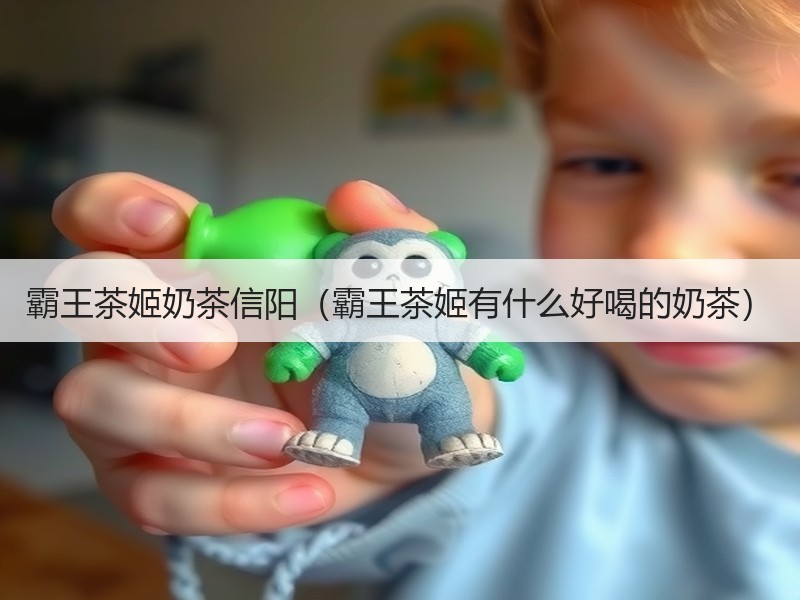 霸王茶姬奶茶信阳（霸王茶姬有什么好喝的奶茶）