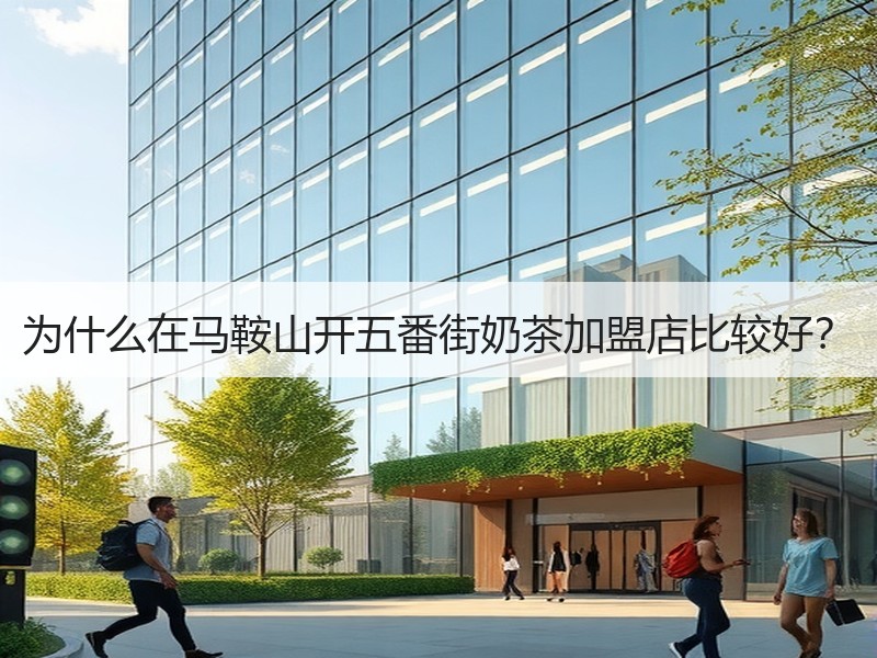 为什么在马鞍山开五番街奶茶加盟店比较好？