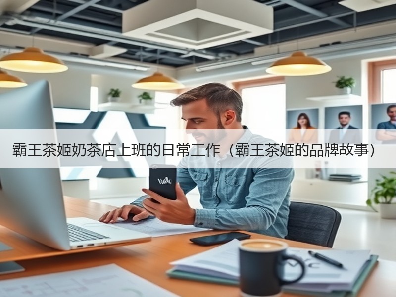 霸王茶姬奶茶店上班的日常工作（霸王茶姬的品牌故事）