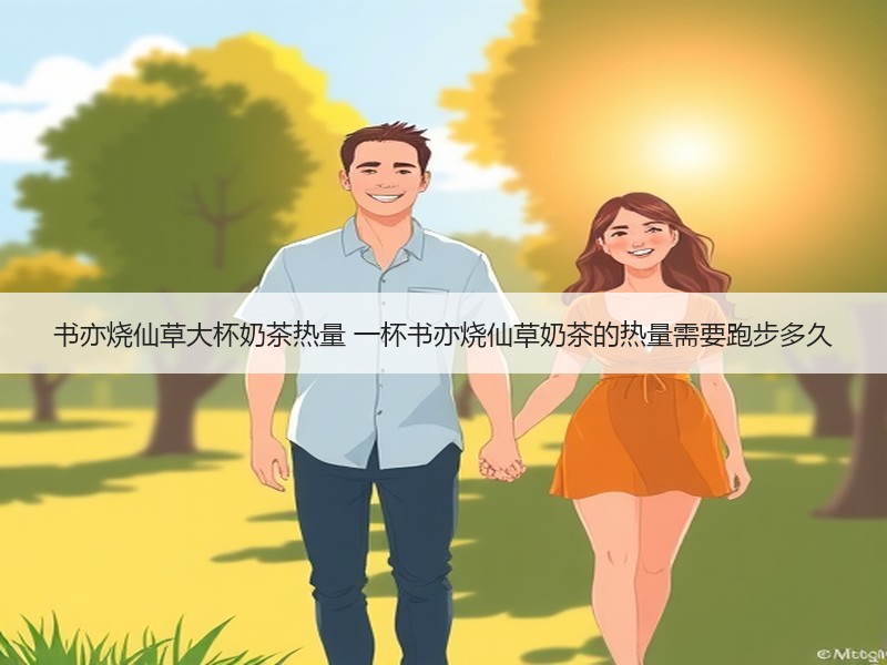 书亦烧仙草大杯奶茶热量 一杯书亦烧仙草奶茶的热量需要跑步多久