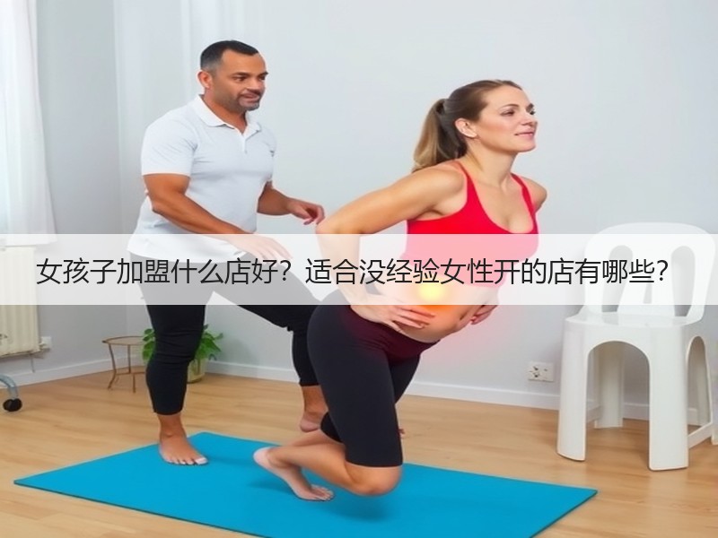 女孩子加盟什么店好？适合没经验女性开的店有哪些？