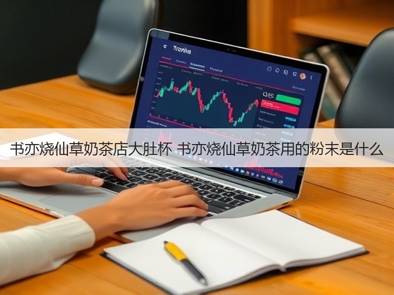 书亦烧仙草奶茶店大肚杯 书亦烧仙草奶茶用的粉末是什么