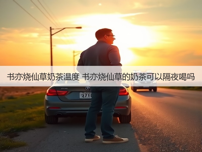 书亦烧仙草奶茶温度 书亦烧仙草的奶茶可以隔夜喝吗