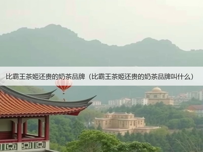 比霸王茶姬还贵的奶茶品牌（比霸王茶姬还贵的奶茶品牌叫什么）