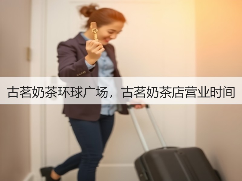 古茗奶茶环球广场，古茗奶茶店营业时间
